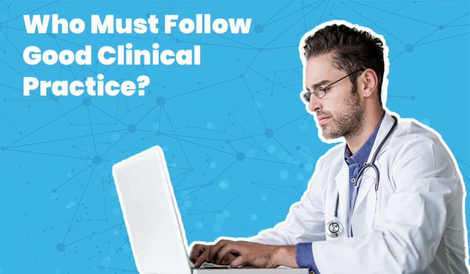 Who Must Follow Good Clinical Practice?