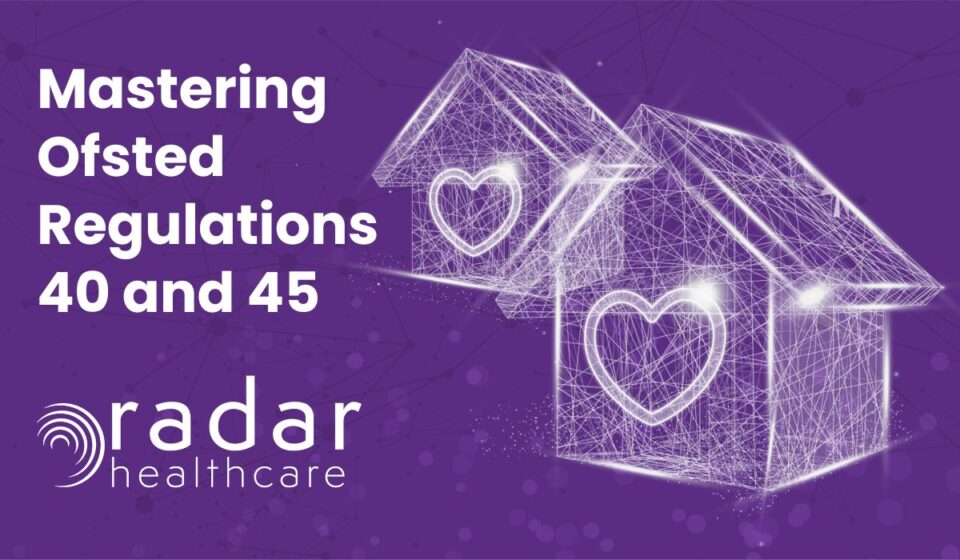 Mastering Ofsted Regulations 40 and 45 within Children’s Residential Services with Radar Healthcare